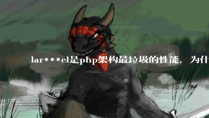 lar***el是php架构最垃圾的性能，为什么那么多人还是自我感觉良好？